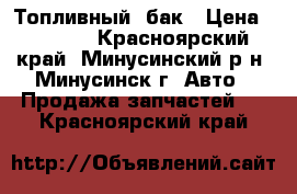 Топливный  бак › Цена ­ 5 000 - Красноярский край, Минусинский р-н, Минусинск г. Авто » Продажа запчастей   . Красноярский край